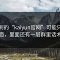 你看到的“kaiyun官网”可能只是表面，里面还有一层群里话术