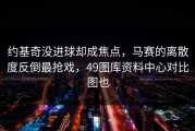 约基奇没进球却成焦点，马赛的离散度反倒最抢戏，49图库资料中心对比图也