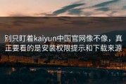 别只盯着kaiyun中国官网像不像，真正要看的是安装权限提示和下载来源