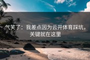 气笑了：我差点因为云开体育踩坑，关键就在这里