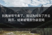 别再被带节奏了，我以为找到了开云网页，结果被带去伪装官网