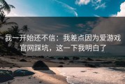 我一开始还不信：我差点因为爱游戏官网踩坑，这一下我明白了