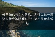 关于99tk与个人信息：为什么你一填资料就会被精准盯上：这不是危言耸听
