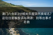 澳门六合彩3分相关页面突然换域名？这往往是躲投诉与溯源：别等出事才补救