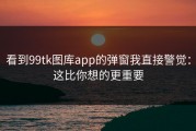 看到99tk图库app的弹窗我直接警觉：这比你想的更重要