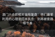 澳门六合彩相关骗局复盘：他们最爱利用的心理是回本执念：别再被套路带节奏