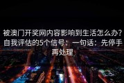 被澳门开奖网内容影响到生活怎么办？自我评估的5个信号：一句话：先停手再处理