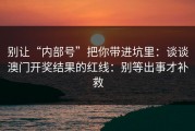 别让“内部号”把你带进坑里：谈谈澳门开奖结果的红线：别等出事才补救