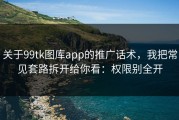 关于99tk图库app的推广话术，我把常见套路拆开给你看：权限别全开