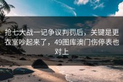 抢七大战一记争议判罚后，关键是更衣室吵起来了，49图库澳门伤停表也对上