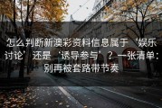 怎么判断新澳彩资料信息属于‘娱乐讨论’还是‘诱导参与’？一张清单：别再被套路带节奏