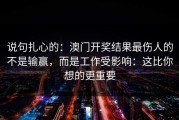 说句扎心的：澳门开奖结果最伤人的不是输赢，而是工作受影响：这比你想的更重要