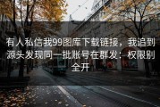 有人私信我99图库下载链接，我追到源头发现同一批账号在群发：权限别全开