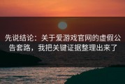 先说结论：关于爱游戏官网的虚假公告套路，我把关键证据整理出来了