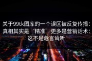 关于99tk图库的一个误区被反复传播：真相其实是‘精准’更多是营销话术：这不是危言耸听