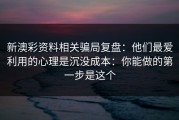 新澳彩资料相关骗局复盘：他们最爱利用的心理是沉没成本：你能做的第一步是这个