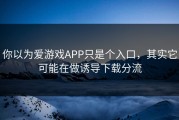 你以为爱游戏APP只是个入口，其实它可能在做诱导下载分流