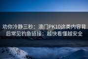 劝你冷静三秒：澳门PK10这类内容背后常见钓鱼链接：越快看懂越安全