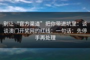 别让“官方渠道”把你带进坑里：谈谈澳门开奖网的红线：一句话：先停手再处理