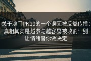 关于澳门PK10的一个误区被反复传播：真相其实是越参与越容易被收割：别让情绪替你做决定