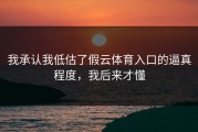 我承认我低估了假云体育入口的逼真程度，我后来才懂