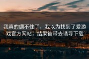 我真的绷不住了，我以为找到了爱游戏官方网站，结果被带去诱导下载
