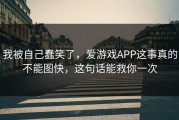 我被自己蠢笑了，爱游戏APP这事真的不能图快，这句话能救你一次