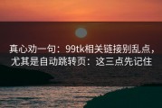 真心劝一句：99tk相关链接别乱点，尤其是自动跳转页：这三点先记住