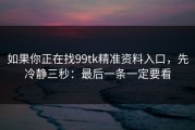 如果你正在找99tk精准资料入口，先冷静三秒：最后一条一定要看
