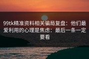 99tk精准资料相关骗局复盘：他们最爱利用的心理是焦虑：最后一条一定要看