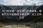 冷门但关键：涉及澳门开奖结果，哪些行为可能触碰法律边界？这三点先记住