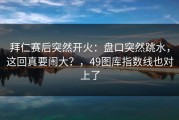 拜仁赛后突然开火：盘口突然跳水，这回真要闹大？，49图库指数线也对上了