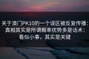 关于澳门PK10的一个误区被反复传播：真相其实是所谓概率优势多是话术：看似小事，其实是关键