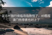 足总杯独行侠临场指数怪了，49图库澳门伤停表也对上了