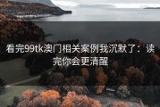 看完99tk澳门相关案例我沉默了：读完你会更清醒