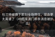 杜兰特被换下那刻全场愣住，理由更太离谱了（49图库澳门那条消息被扒出）