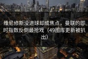 维尼修斯没进球却成焦点，曼联的即时指数反倒最抢戏（49图库更新被扒出）