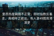 里昂热度飙得不正常，即时指数反着走，真相呼之欲出，有人拿49图库港澳更