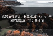 说实话有点慌：我差点因为kaiyun中国官网踩坑，我后来才懂