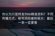 你以为只是转发99tk精准资料？不同传播方式，账号风险差别很大：最后一条一定要看