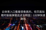 云体育入口看着很像真的，但页面加载时偷偷弹窗这点太明显：1分钟快速避坑