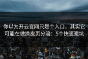 你以为开云官网只是个入口，其实它可能在做换皮页分流：5个快速避坑