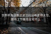 世界杯淘汰赛这波注码分布走得太怪，跟场上节奏完全对不上