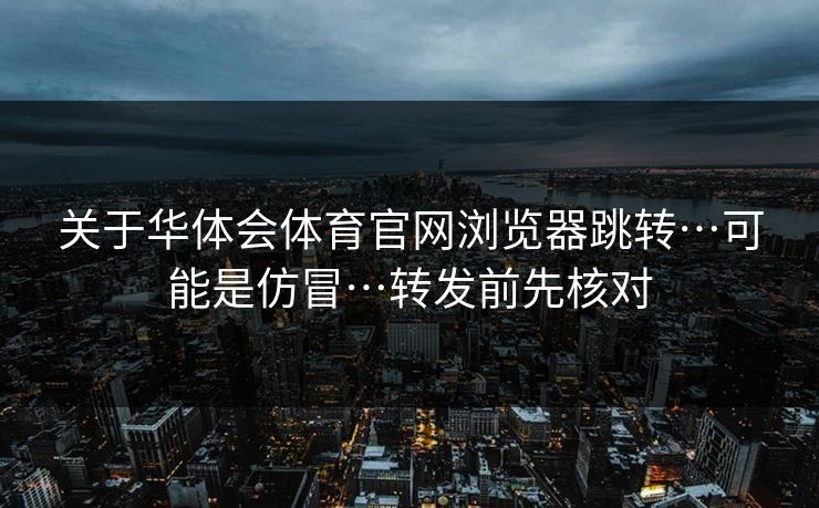 关于华体会体育官网浏览器跳转…可能是仿冒…转发前先核对