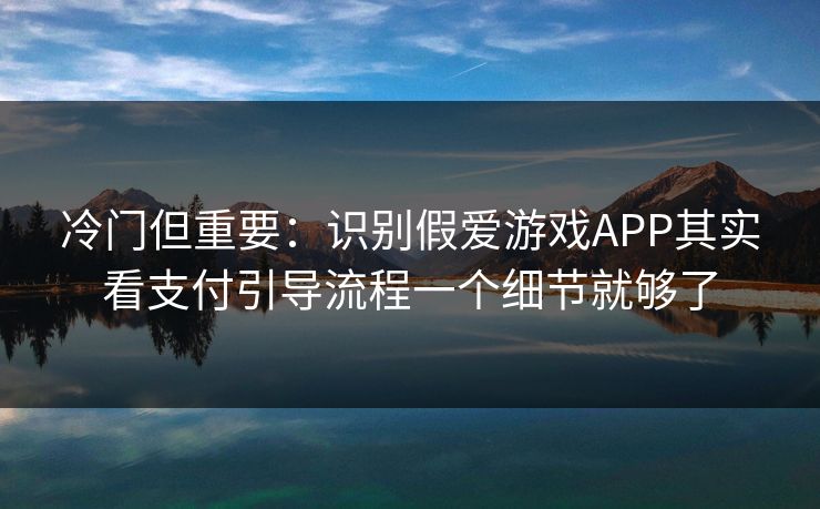 冷门但重要：识别假爱游戏APP其实看支付引导流程一个细节就够了