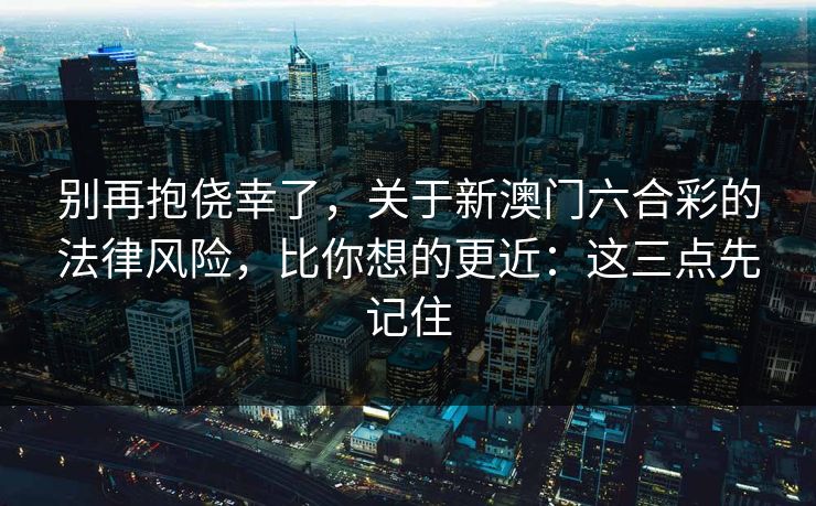 别再抱侥幸了，关于新澳门六合彩的法律风险，比你想的更近：这三点先记住