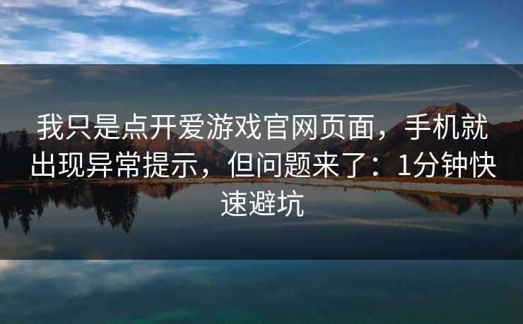 我只是点开爱游戏官网页面，手机就出现异常提示，但问题来了：1分钟快速避坑