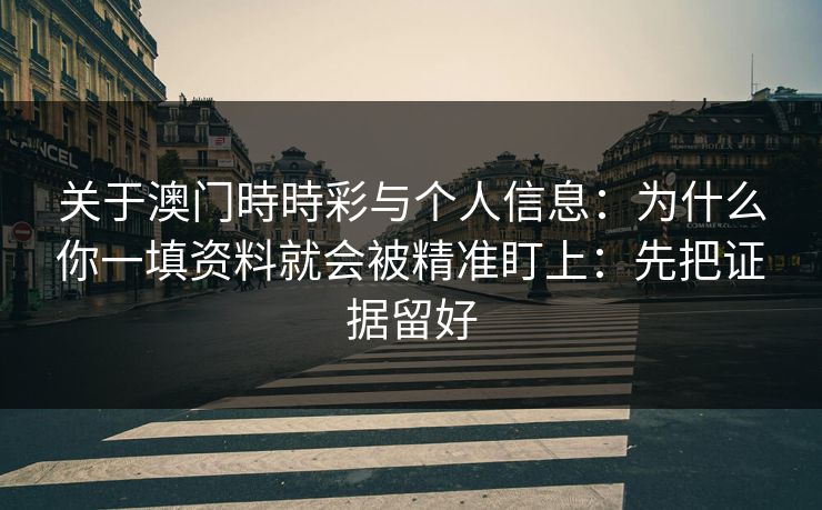 关于澳门時時彩与个人信息：为什么你一填资料就会被精准盯上：先把证据留好