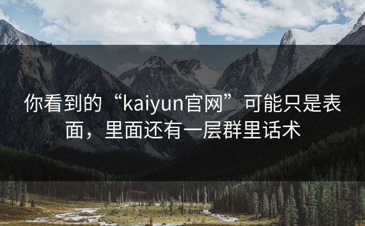 你看到的“kaiyun官网”可能只是表面，里面还有一层群里话术