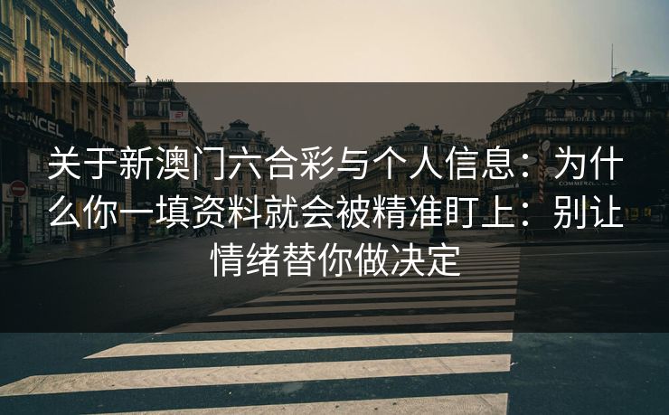 关于新澳门六合彩与个人信息：为什么你一填资料就会被精准盯上：别让情绪替你做决定